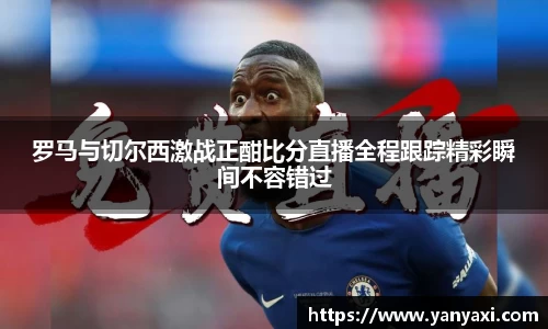 罗马与切尔西激战正酣比分直播全程跟踪精彩瞬间不容错过