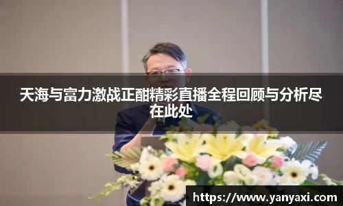 天海与富力激战正酣精彩直播全程回顾与分析尽在此处